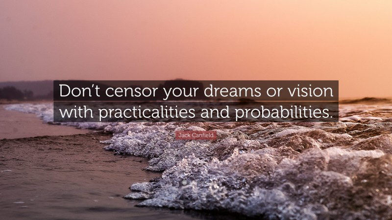 Jack Canfield Quote: “Don’t censor your dreams or vision with practicalities and probabilities.”