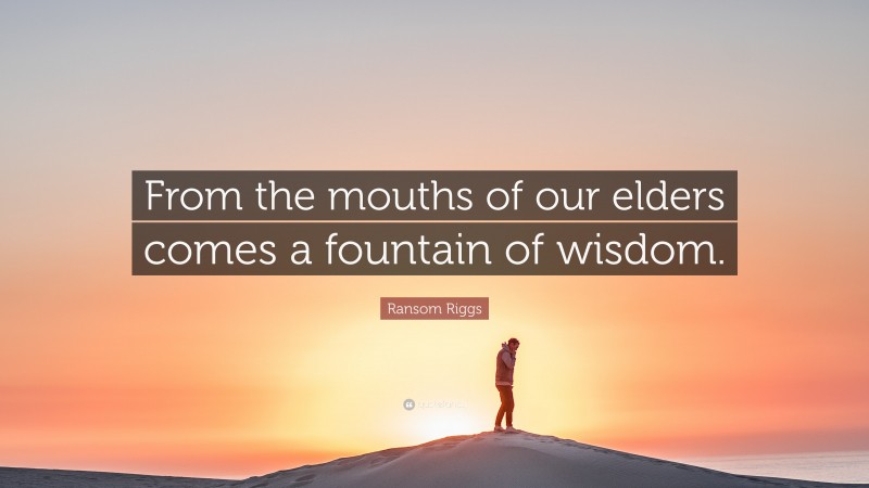 Ransom Riggs Quote: “From the mouths of our elders comes a fountain of wisdom.”