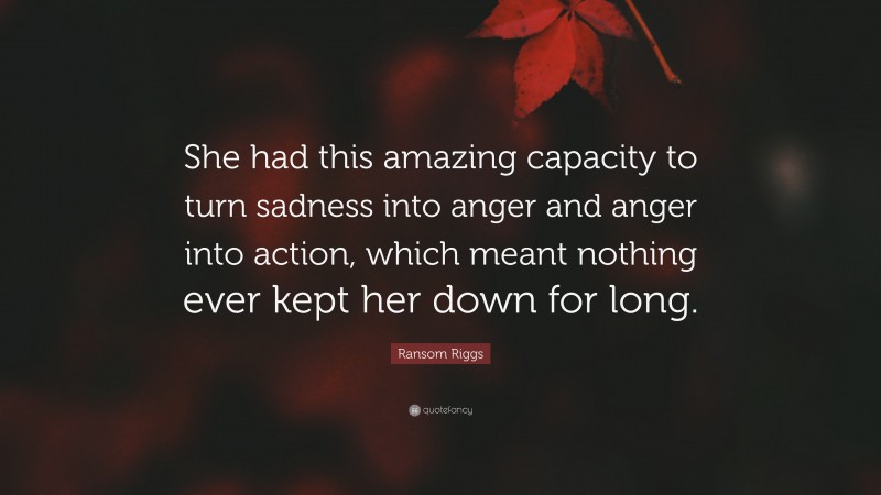 Ransom Riggs Quote: “She had this amazing capacity to turn sadness into anger and anger into action, which meant nothing ever kept her down for long.”