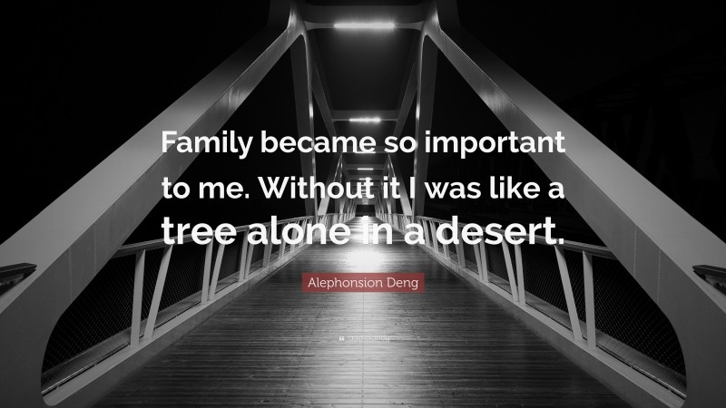 Alephonsion Deng Quote: “Family became so important to me. Without it I was like a tree alone in a desert.”