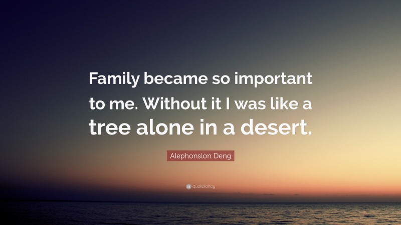 Alephonsion Deng Quote: “Family became so important to me. Without it I was like a tree alone in a desert.”