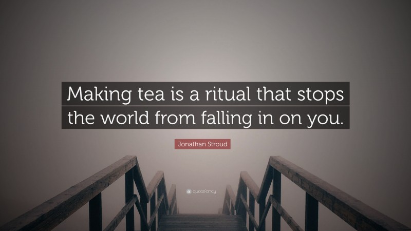 Jonathan Stroud Quote: “Making tea is a ritual that stops the world from falling in on you.”