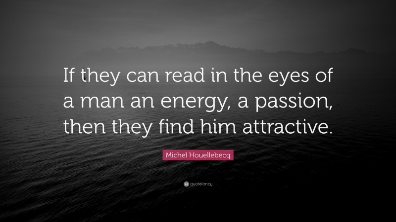 Michel Houellebecq Quote: “If they can read in the eyes of a man an energy, a passion, then they find him attractive.”