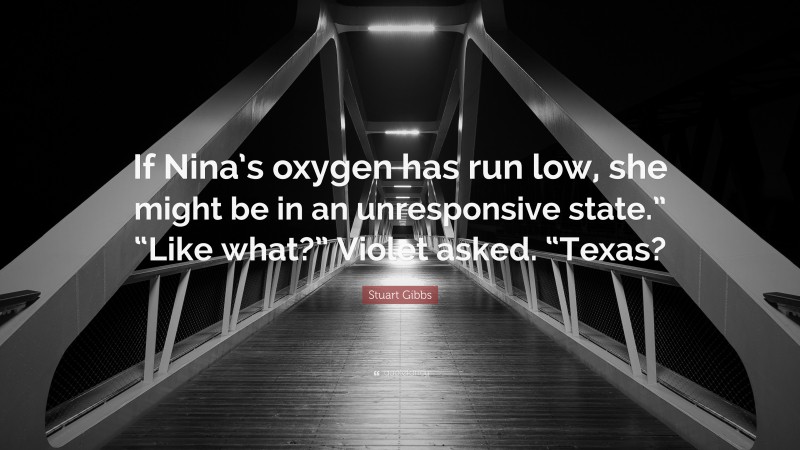 Stuart Gibbs Quote: “If Nina’s oxygen has run low, she might be in an unresponsive state.” “Like what?” Violet asked. “Texas?”