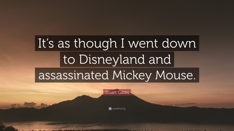 Stuart Gibbs Quote: “It’s as though I went down to Disneyland and assassinated Mickey Mouse.”