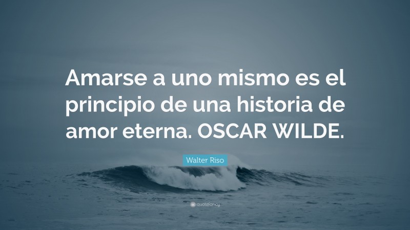 Walter Riso Quote: “Amarse a uno mismo es el principio de una historia de amor eterna. OSCAR WILDE.”
