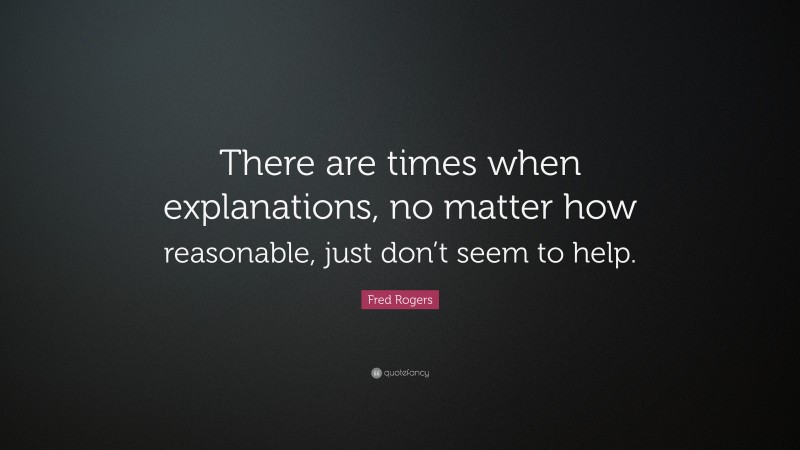 Fred Rogers Quote: “There are times when explanations, no matter how reasonable, just don’t seem to help.”