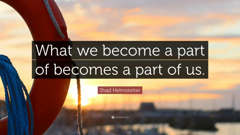 Shad Helmstetter Quote: “What we become a part of becomes a part of us.”
