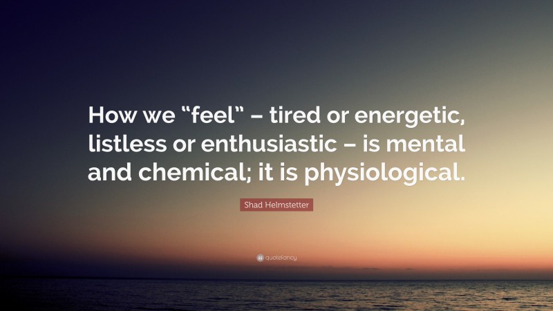Shad Helmstetter Quote: “How we “feel” – tired or energetic, listless or enthusiastic – is mental and chemical; it is physiological.”