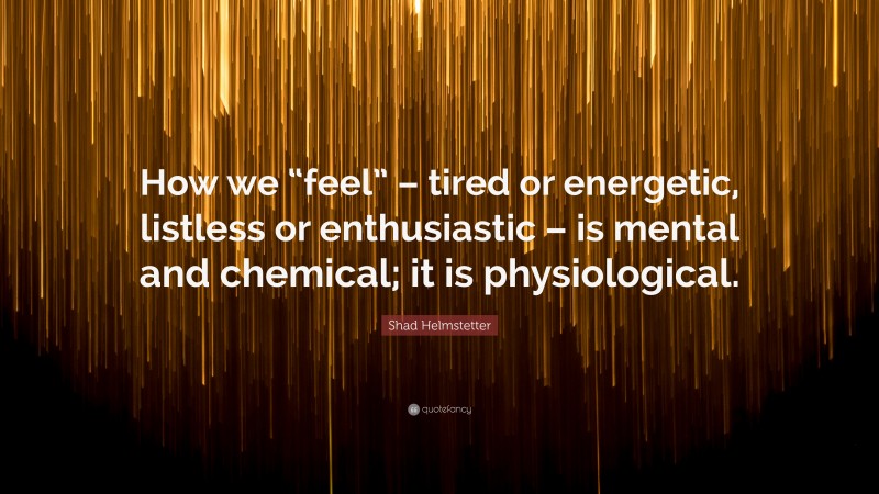 Shad Helmstetter Quote: “How we “feel” – tired or energetic, listless or enthusiastic – is mental and chemical; it is physiological.”