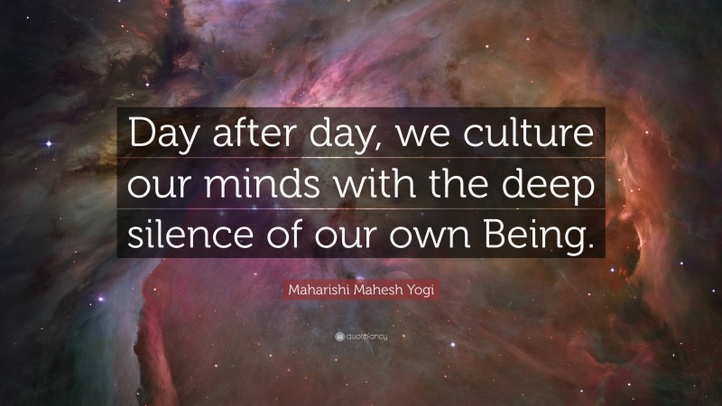 Maharishi Mahesh Yogi Quote: “Day after day, we culture our minds with the deep silence of our own Being.”