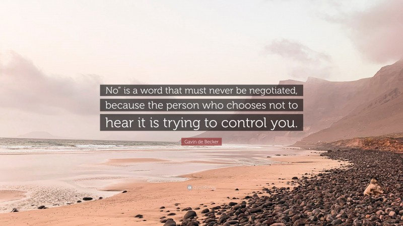 Gavin de Becker Quote: “No” is a word that must never be negotiated, because the person who chooses not to hear it is trying to control you.”