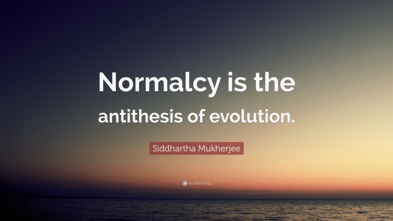 Siddhartha Mukherjee Quote: “Normalcy is the antithesis of evolution.”