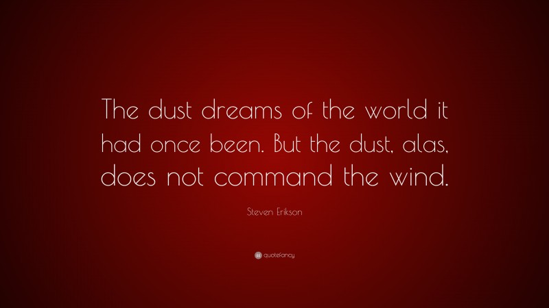 Steven Erikson Quote: “The dust dreams of the world it had once been. But the dust, alas, does not command the wind.”