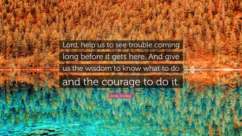 Andy Stanley Quote: “Lord, help us to see trouble coming long before it gets here. And give us the wisdom to know what to do and the courage to do it.”