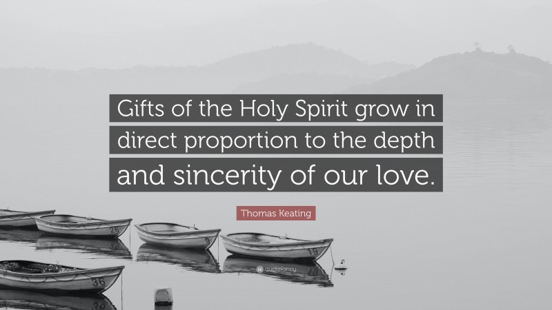 Thomas Keating Quote: “Gifts of the Holy Spirit grow in direct proportion to the depth and sincerity of our love.”