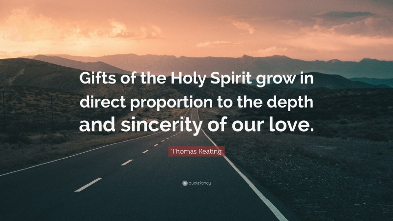 Thomas Keating Quote: “Gifts of the Holy Spirit grow in direct proportion to the depth and sincerity of our love.”