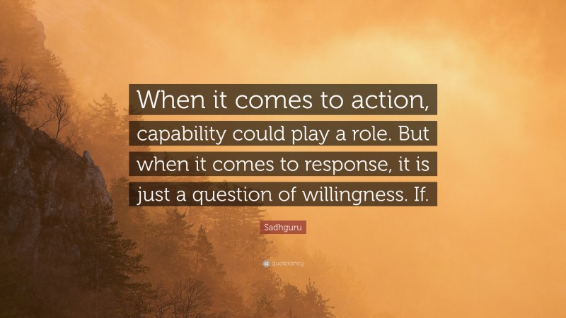 Sadhguru Quote: “When it comes to action, capability could play a role. But when it comes to response, it is just a question of willingness. If.”