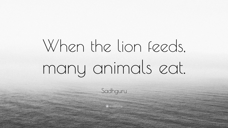 Sadhguru Quote: “When the lion feeds, many animals eat.”