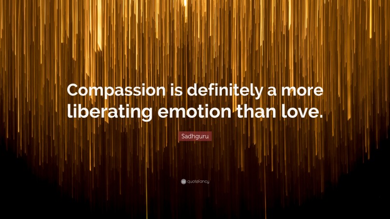 Sadhguru Quote: “Compassion is definitely a more liberating emotion than love.”