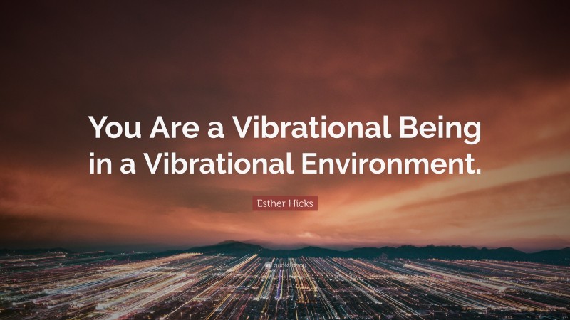 Esther Hicks Quote: “You Are a Vibrational Being in a Vibrational Environment.”