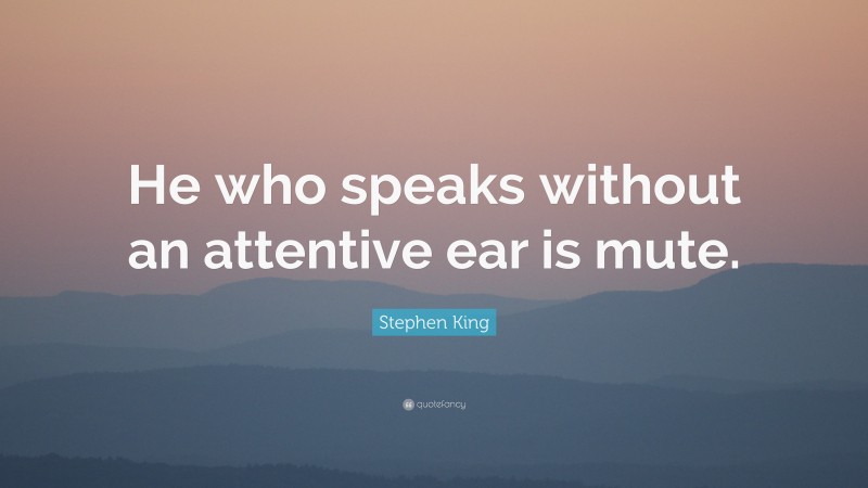 Stephen King Quote: “He who speaks without an attentive ear is mute.”