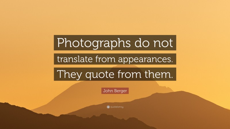 John Berger Quote: “Photographs do not translate from appearances. They quote from them.”