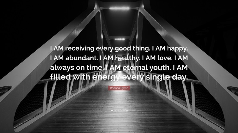 Rhonda Byrne Quote: “I AM receiving every good thing. I AM happy. I AM abundant. I AM healthy. I AM love. I AM always on time. I AM eternal youth. I AM filled with energy every single day.”