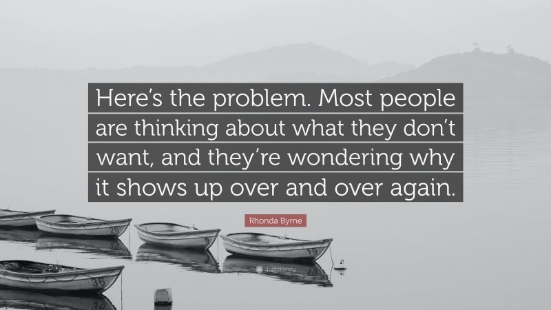 Rhonda Byrne Quote: “Here’s the problem. Most people are thinking about what they don’t want, and they’re wondering why it shows up over and over again.”