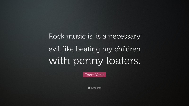 Thom Yorke Quote: “Rock music is, is a necessary evil, like beating my children with penny loafers.”
