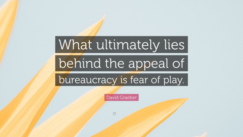 David Graeber Quote: “What ultimately lies behind the appeal of bureaucracy is fear of play.”