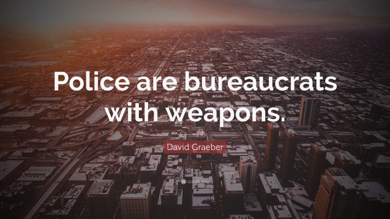 David Graeber Quote: “Police are bureaucrats with weapons.”