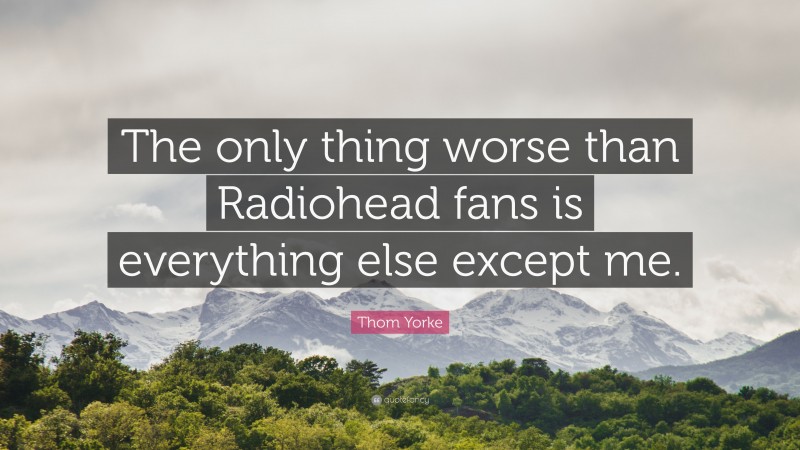 Thom Yorke Quote: “The only thing worse than Radiohead fans is everything else except me.”