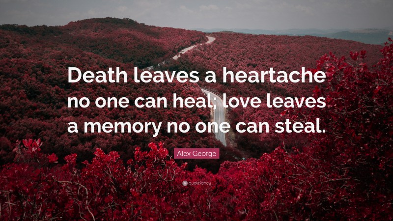 Alex George Quote: “Death leaves a heartache no one can heal; love leaves a memory no one can steal.”