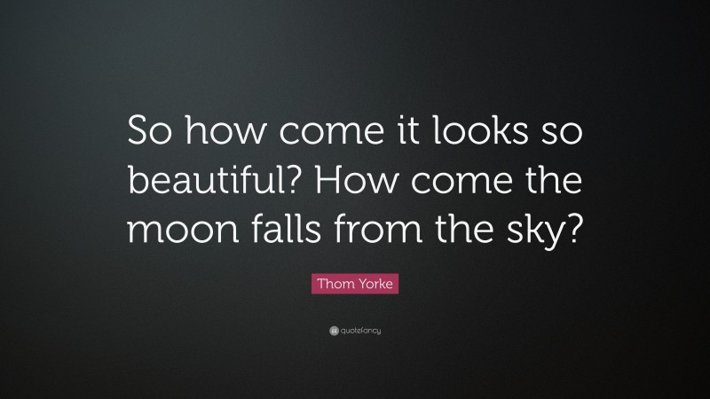 Thom Yorke Quote: “So how come it looks so beautiful? How come the moon falls from the sky?”