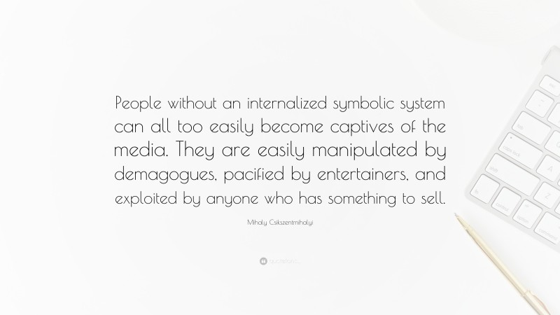 Mihaly Csikszentmihalyi Quote: “People without an internalized symbolic system can all too easily become captives of the media. They are easily manipulated by demagogues, pacified by entertainers, and exploited by anyone who has something to sell.”