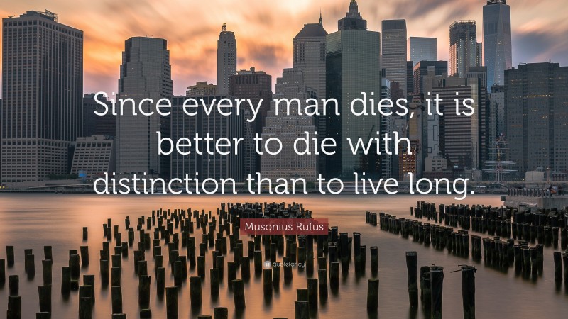 Musonius Rufus Quote: “Since every man dies, it is better to die with distinction than to live long.”