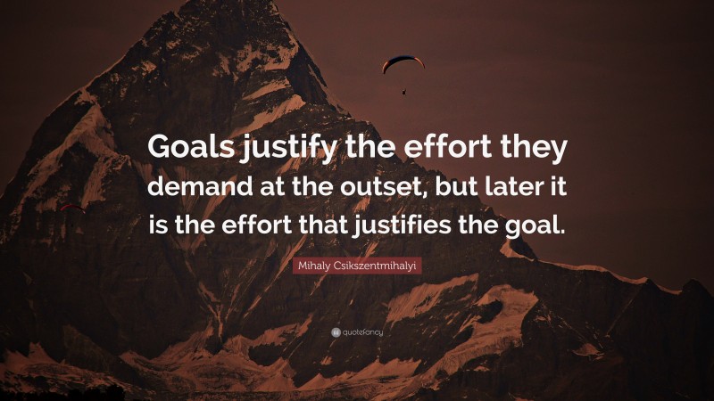 Mihaly Csikszentmihalyi Quote: “Goals justify the effort they demand at the outset, but later it is the effort that justifies the goal.”