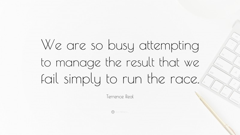 Terrence Real Quote: “We are so busy attempting to manage the result that we fail simply to run the race.”