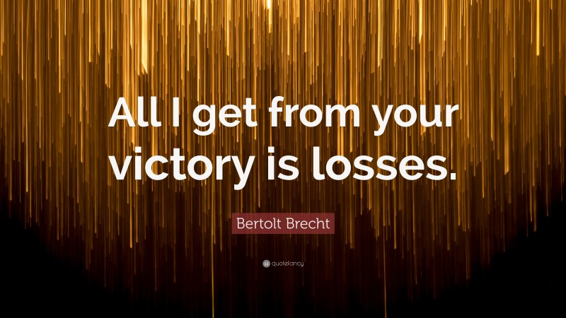 Bertolt Brecht Quote: “All I get from your victory is losses.”