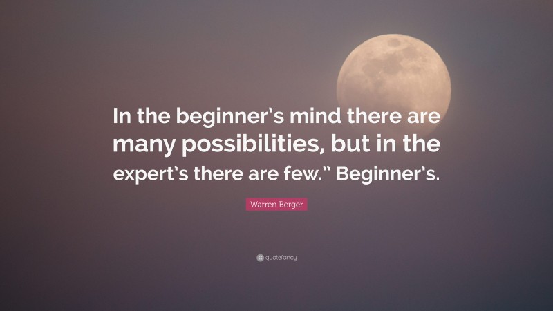 Warren Berger Quote: “In the beginner’s mind there are many possibilities, but in the expert’s there are few.” Beginner’s.”