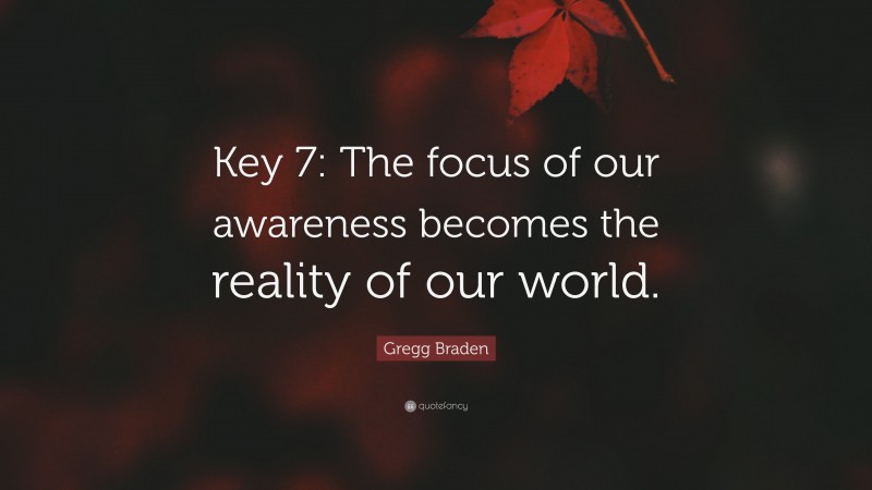 Gregg Braden Quote: “Key 7: The focus of our awareness becomes the reality of our world.”