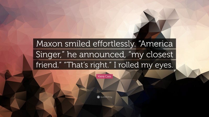 Kiera Cass Quote: “Maxon smiled effortlessly. “America Singer,” he announced, “my closest friend.” “That’s right.” I rolled my eyes.”