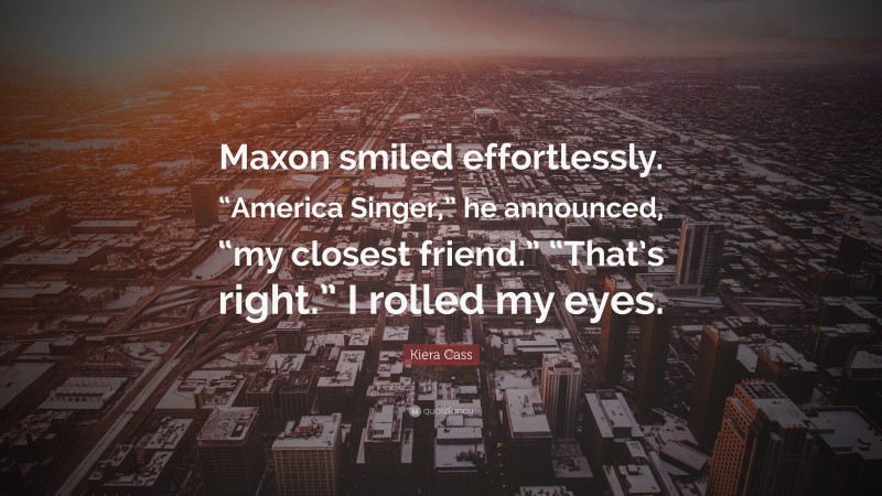 Kiera Cass Quote: “Maxon smiled effortlessly. “America Singer,” he announced, “my closest friend.” “That’s right.” I rolled my eyes.”