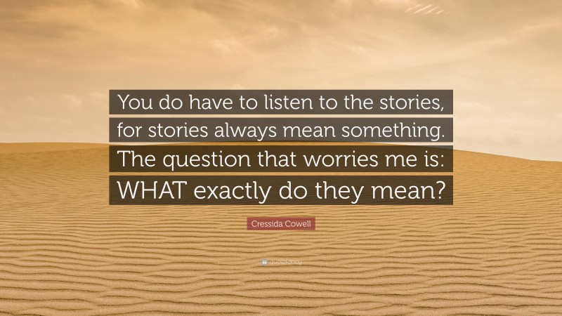 Cressida Cowell Quote: “You do have to listen to the stories, for stories always mean something. The question that worries me is: WHAT exactly do they mean?”