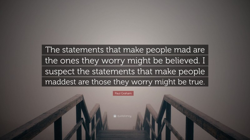 Paul Graham Quote: “The statements that make people mad are the ones they worry might be believed. I suspect the statements that make people maddest are those they worry might be true.”