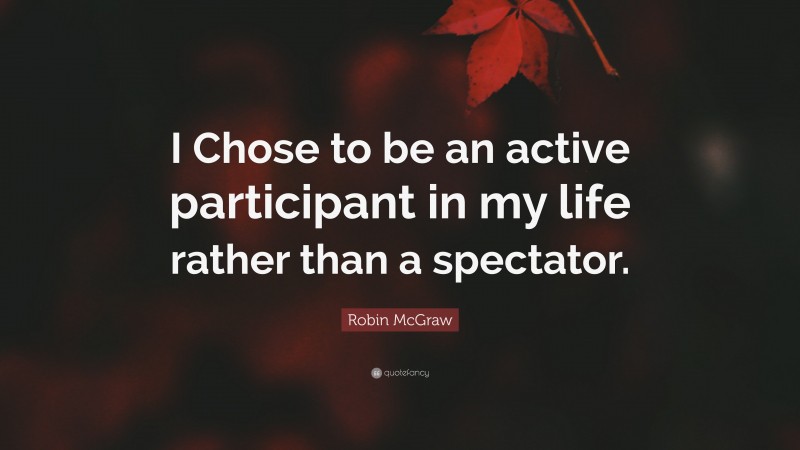 Robin McGraw Quote: “I Chose to be an active participant in my life rather than a spectator.”