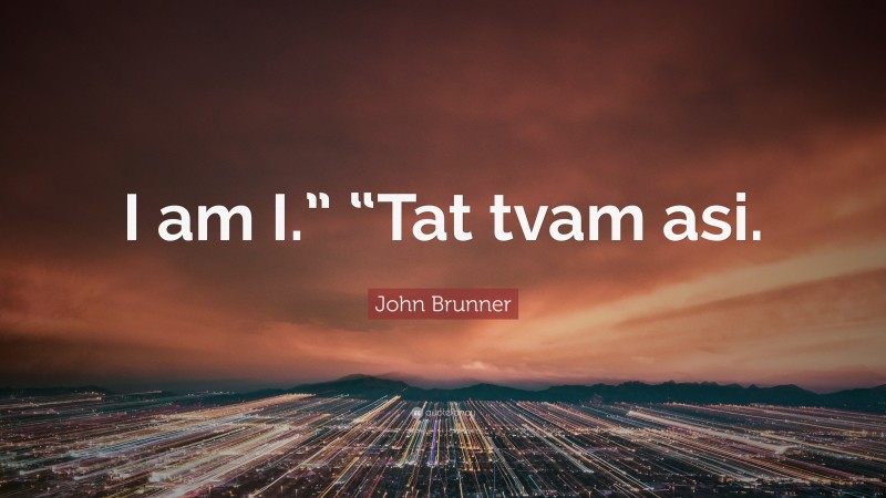 John Brunner Quote: “I am I.” “Tat tvam asi.”