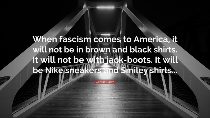 George Carlin Quote: “When fascism comes to America, it will not be in brown and black shirts. It will not be with jack-boots. It will be Nike sneakers and Smiley shirts...”