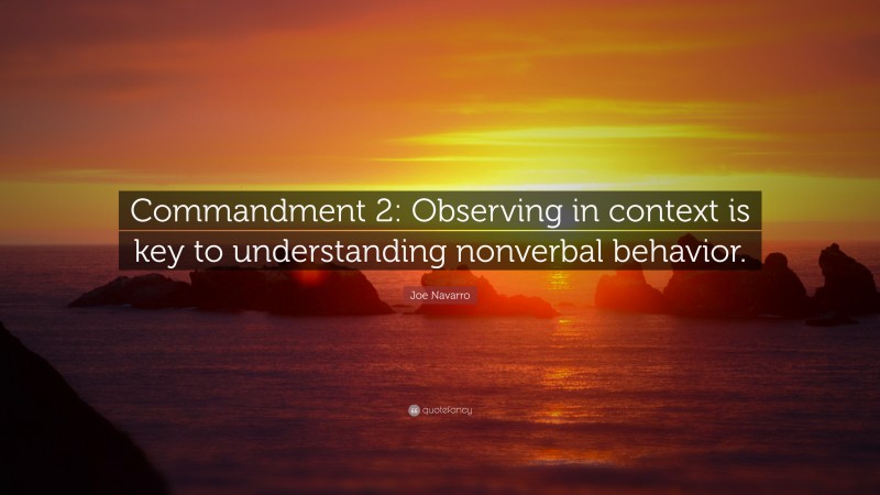 Joe Navarro Quote: “Commandment 2: Observing in context is key to understanding nonverbal behavior.”